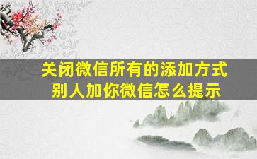 关闭微信所有的添加方式 别人加你微信怎么提示